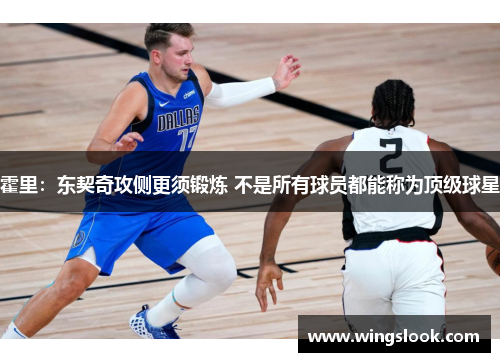 霍里：东契奇攻侧更须锻炼 不是所有球员都能称为顶级球星