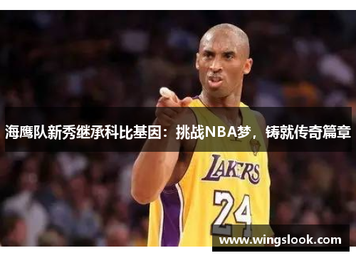 海鹰队新秀继承科比基因：挑战NBA梦，铸就传奇篇章